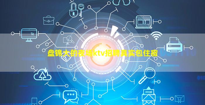 盘锦大的夜场ktv招聘真实包住宿